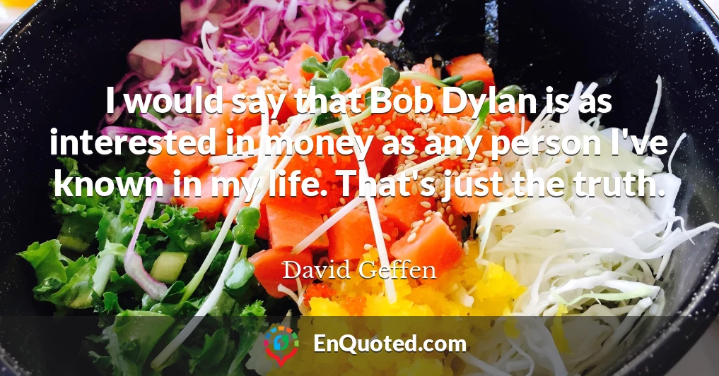 I would say that Bob Dylan is as interested in money as any person I've known in my life. That's just the truth.