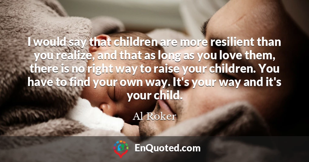 I would say that children are more resilient than you realize, and that as long as you love them, there is no right way to raise your children. You have to find your own way. It's your way and it's your child.