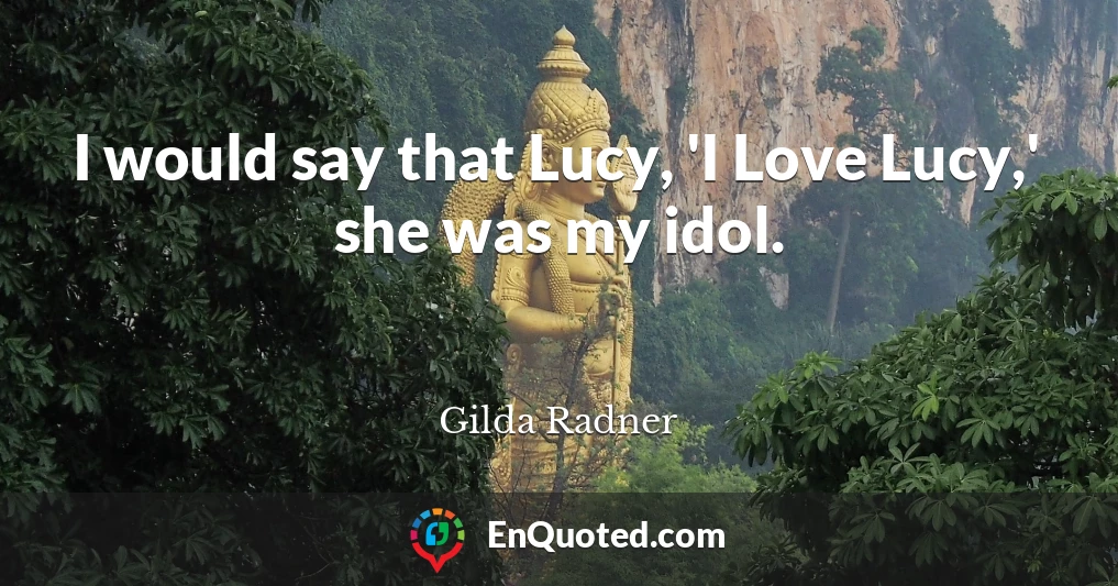 I would say that Lucy, 'I Love Lucy,' she was my idol.