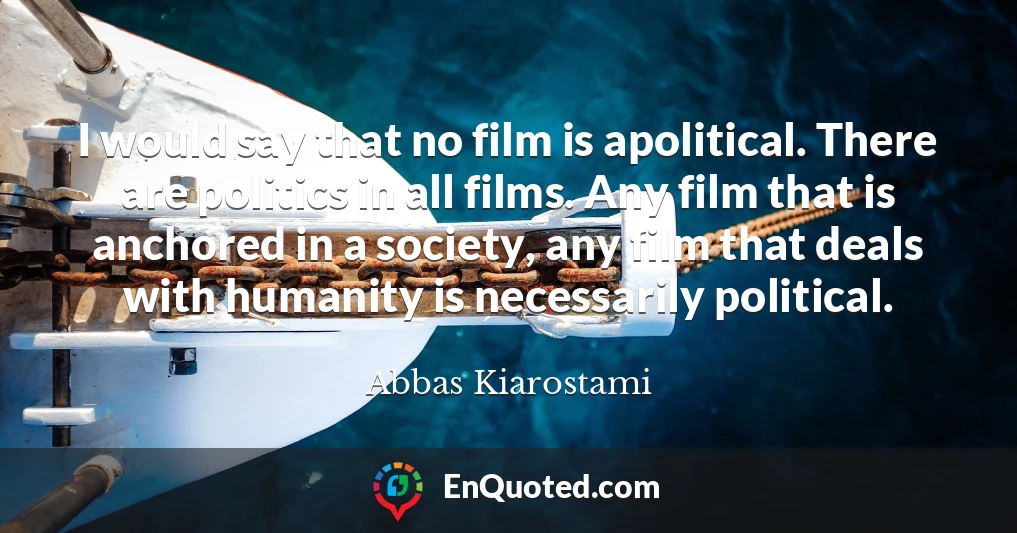 I would say that no film is apolitical. There are politics in all films. Any film that is anchored in a society, any film that deals with humanity is necessarily political.