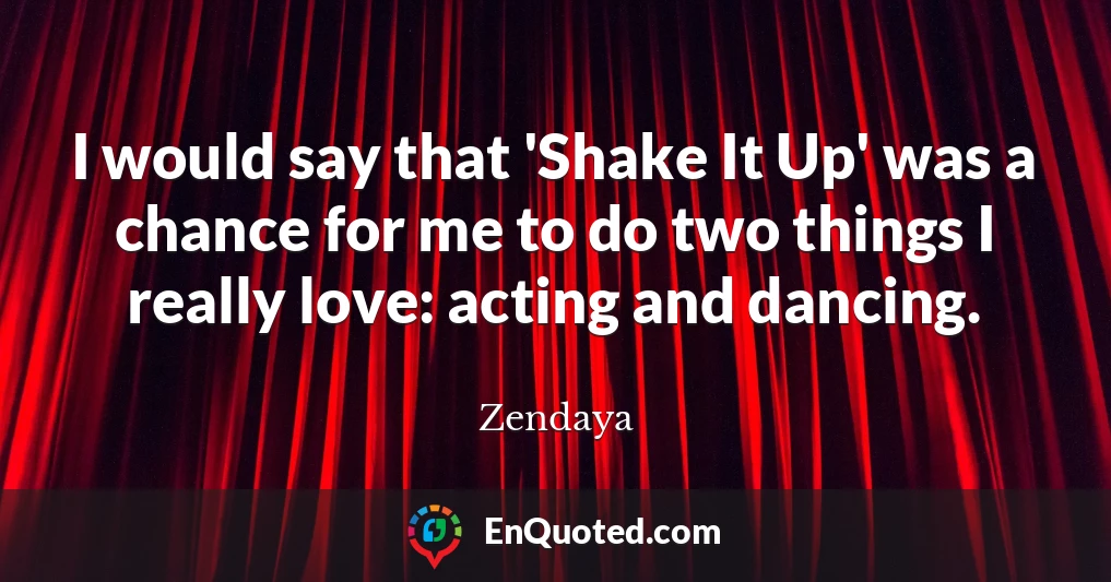 I would say that 'Shake It Up' was a chance for me to do two things I really love: acting and dancing.