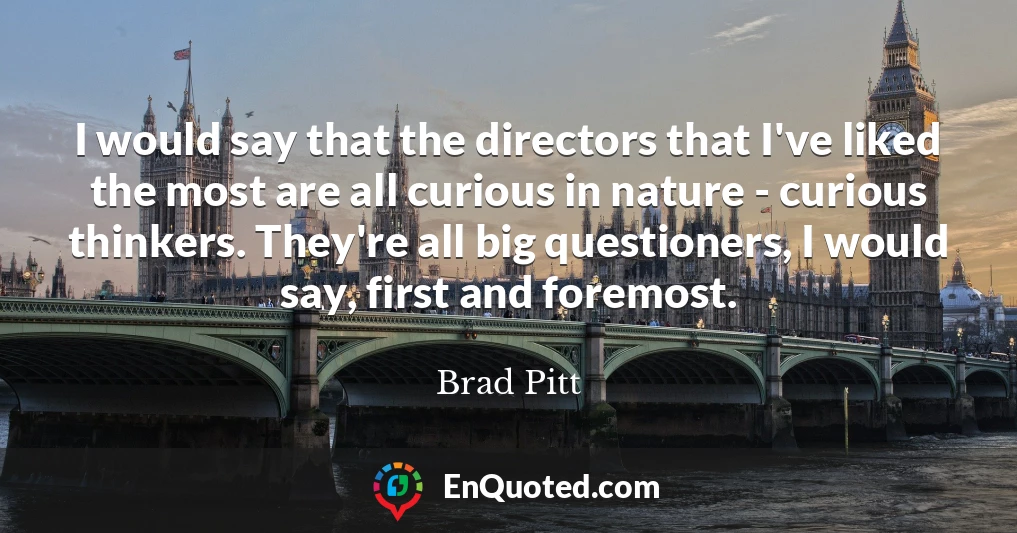 I would say that the directors that I've liked the most are all curious in nature - curious thinkers. They're all big questioners, I would say, first and foremost.