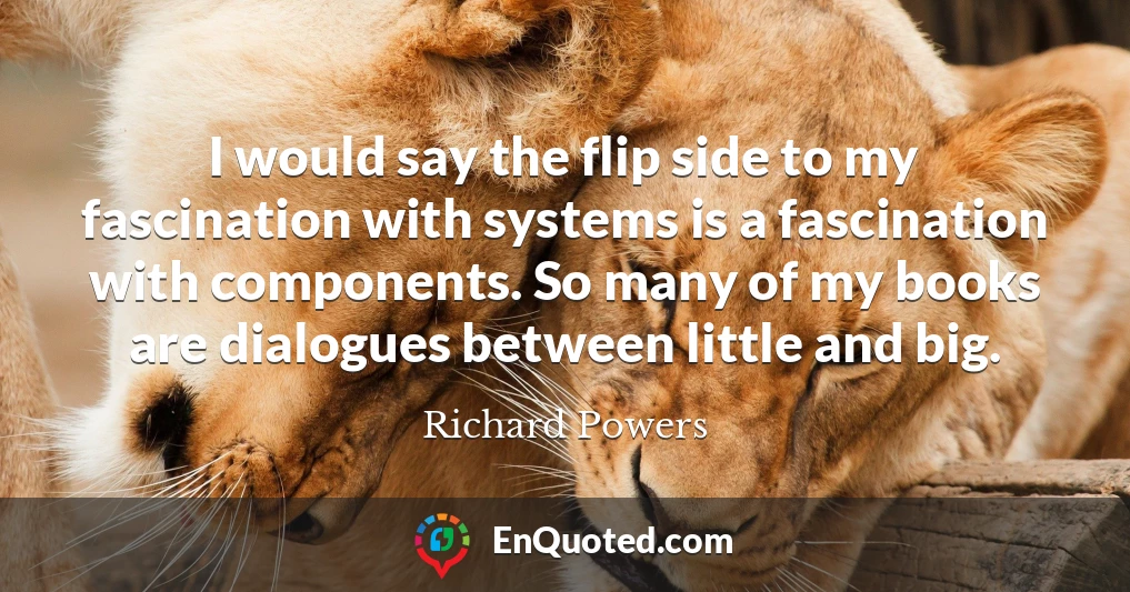 I would say the flip side to my fascination with systems is a fascination with components. So many of my books are dialogues between little and big.