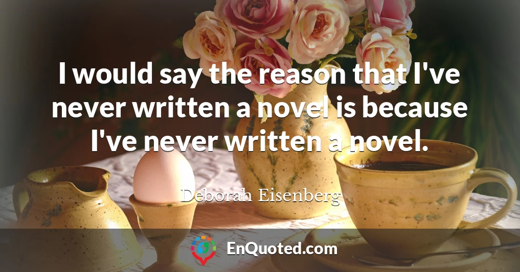 I would say the reason that I've never written a novel is because I've never written a novel.