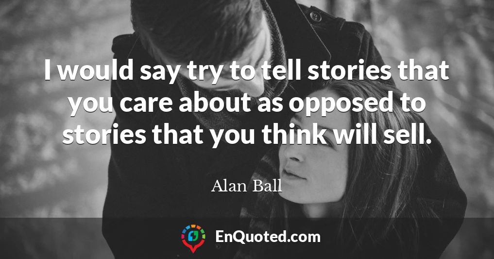I would say try to tell stories that you care about as opposed to stories that you think will sell.