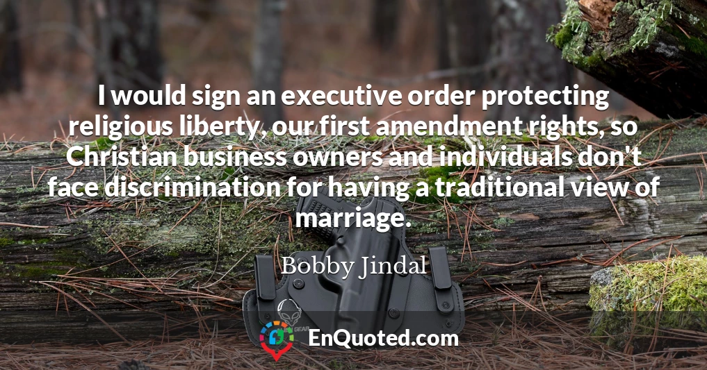I would sign an executive order protecting religious liberty, our first amendment rights, so Christian business owners and individuals don't face discrimination for having a traditional view of marriage.