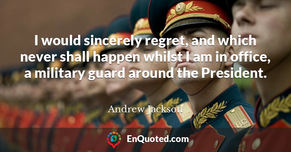 I would sincerely regret, and which never shall happen whilst I am in office, a military guard around the President.