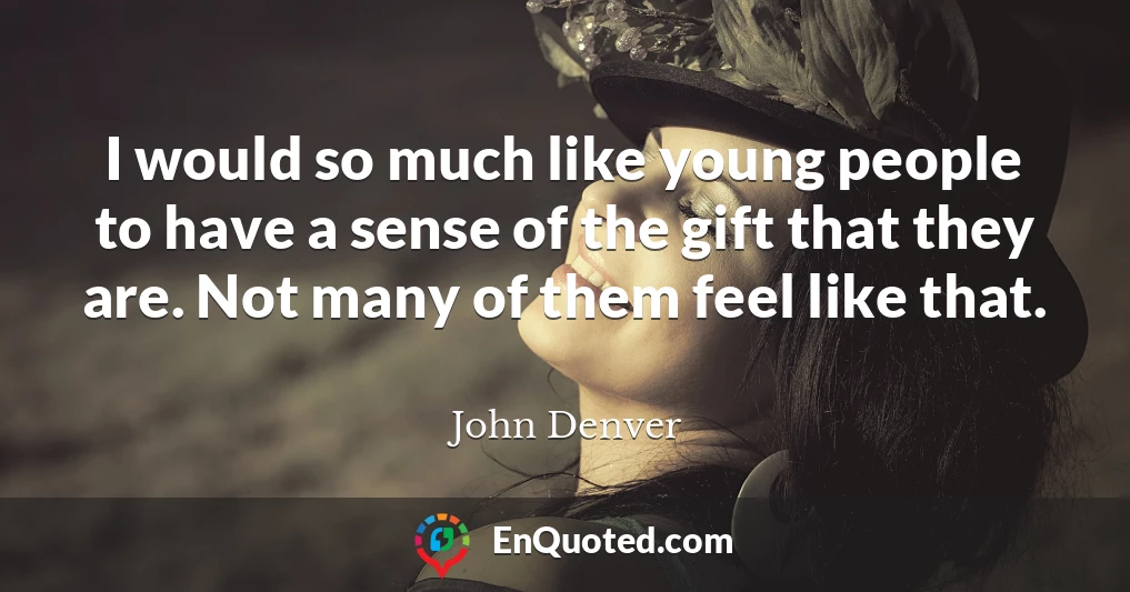 I would so much like young people to have a sense of the gift that they are. Not many of them feel like that.