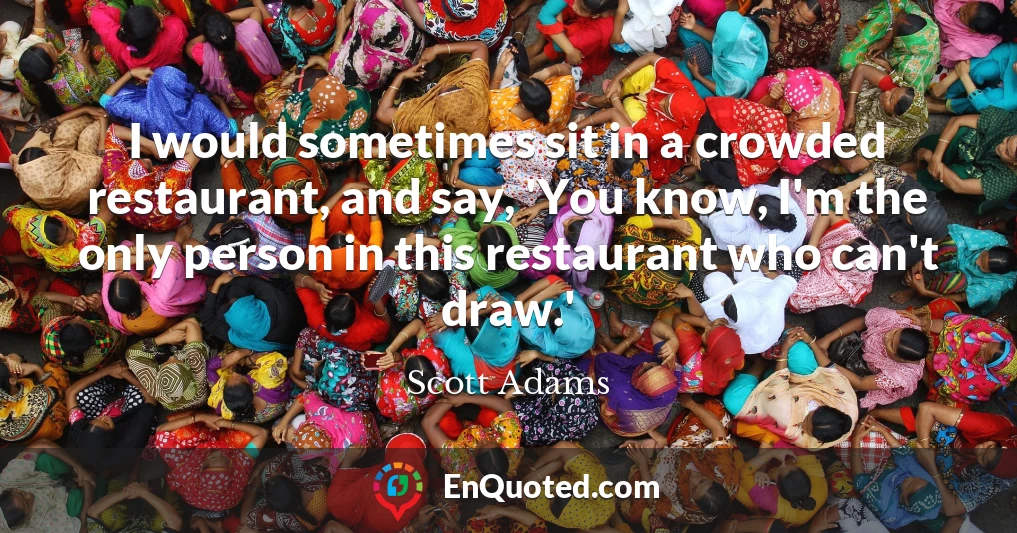 I would sometimes sit in a crowded restaurant, and say, 'You know, I'm the only person in this restaurant who can't draw.'