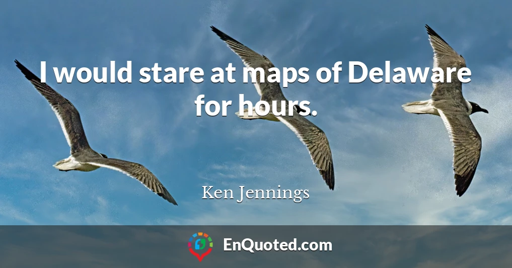 I would stare at maps of Delaware for hours.