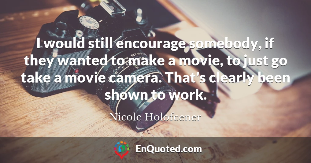 I would still encourage somebody, if they wanted to make a movie, to just go take a movie camera. That's clearly been shown to work.