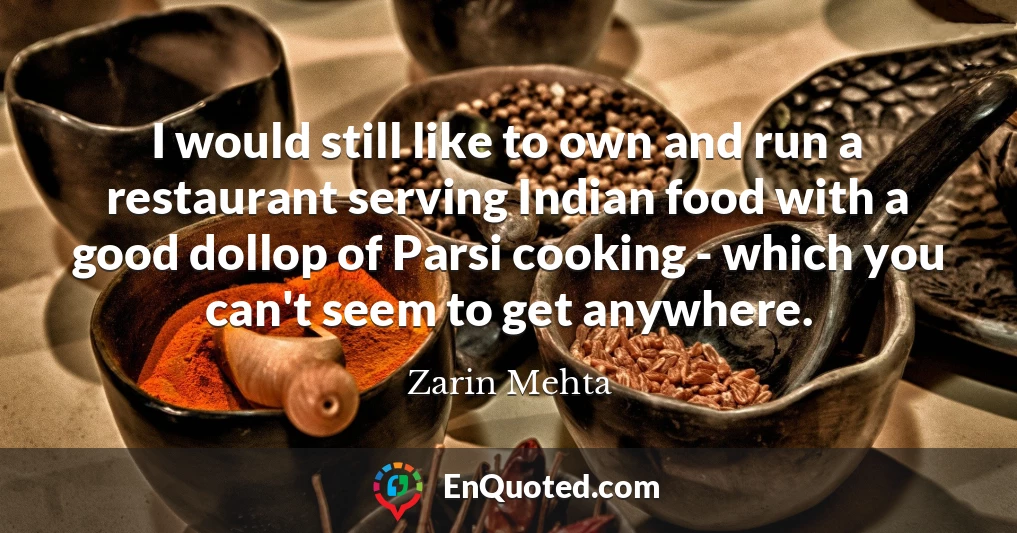 I would still like to own and run a restaurant serving Indian food with a good dollop of Parsi cooking - which you can't seem to get anywhere.