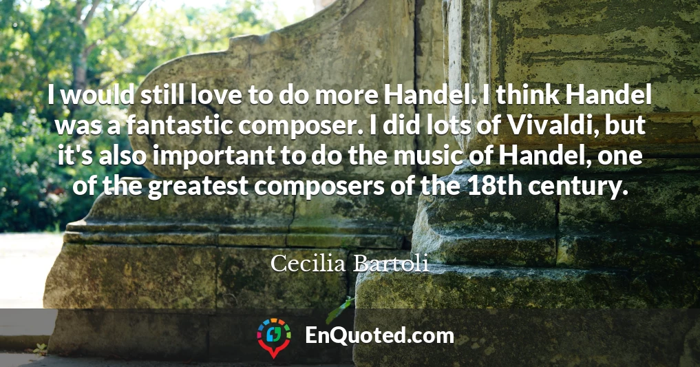 I would still love to do more Handel. I think Handel was a fantastic composer. I did lots of Vivaldi, but it's also important to do the music of Handel, one of the greatest composers of the 18th century.
