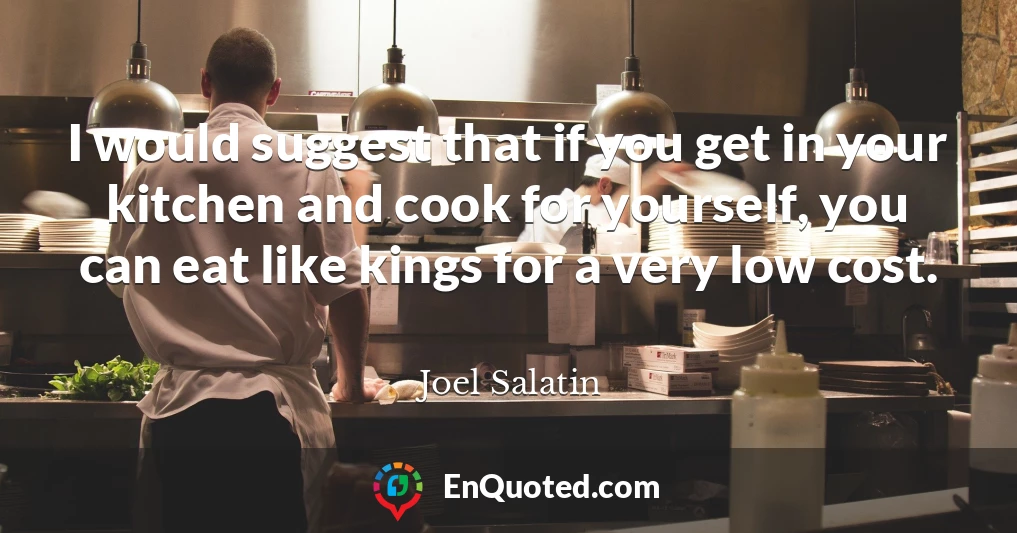 I would suggest that if you get in your kitchen and cook for yourself, you can eat like kings for a very low cost.