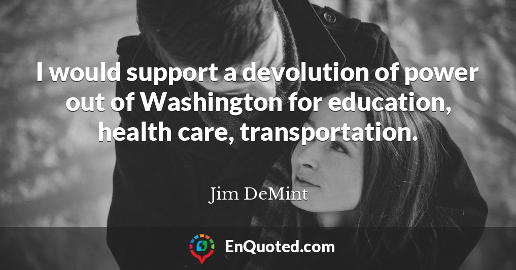 I would support a devolution of power out of Washington for education, health care, transportation.
