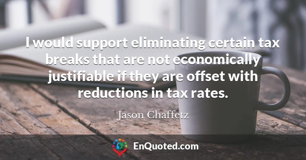 I would support eliminating certain tax breaks that are not economically justifiable if they are offset with reductions in tax rates.