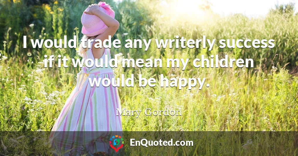 I would trade any writerly success if it would mean my children would be happy.