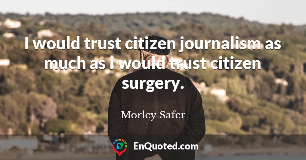 I would trust citizen journalism as much as I would trust citizen surgery.