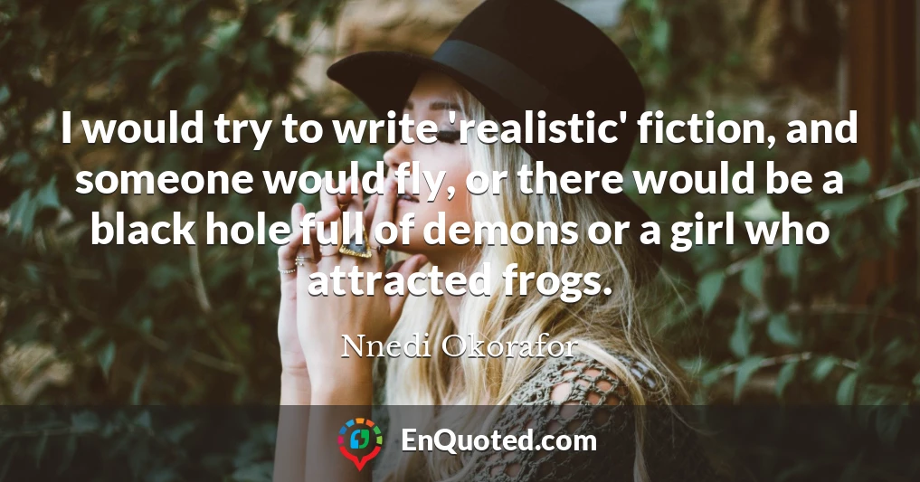I would try to write 'realistic' fiction, and someone would fly, or there would be a black hole full of demons or a girl who attracted frogs.