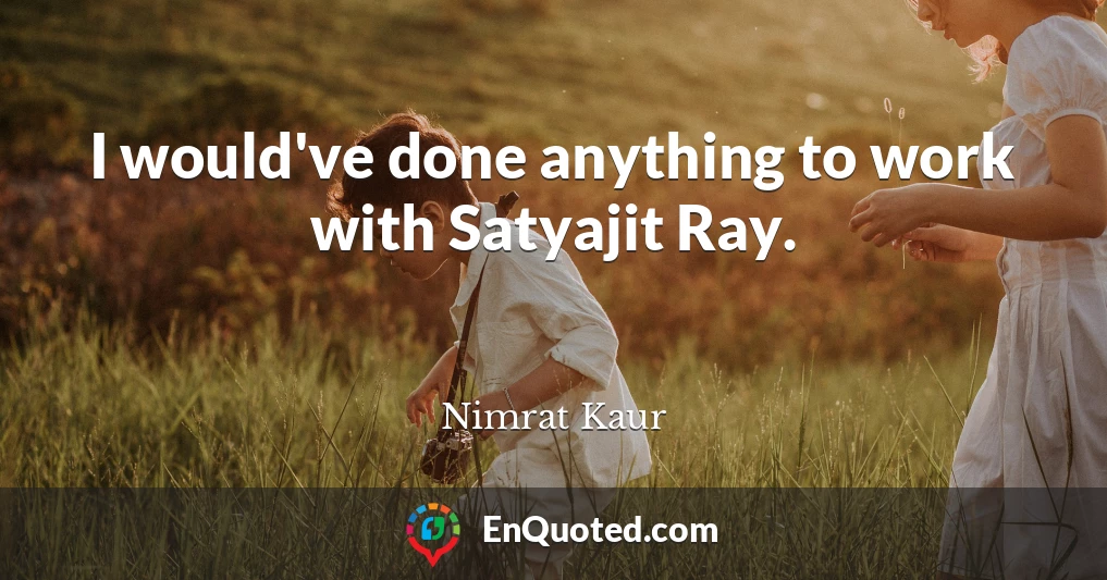 I would've done anything to work with Satyajit Ray.
