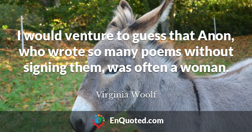 I would venture to guess that Anon, who wrote so many poems without signing them, was often a woman.