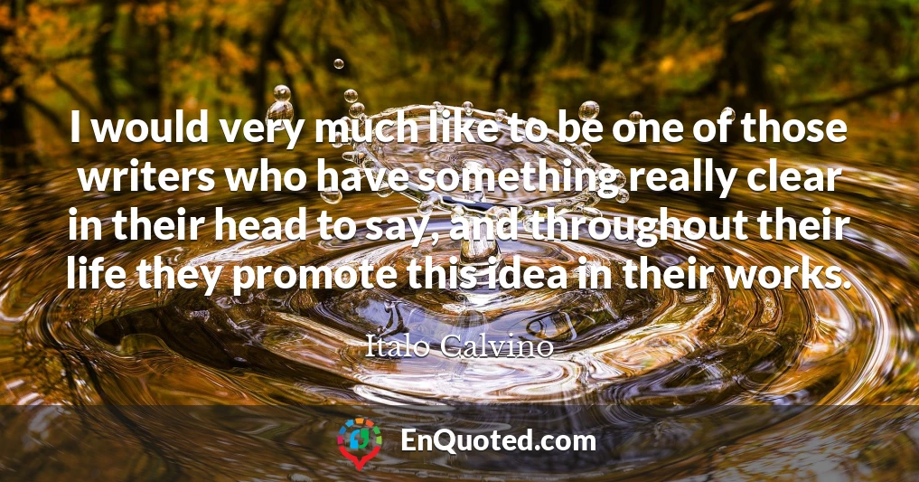 I would very much like to be one of those writers who have something really clear in their head to say, and throughout their life they promote this idea in their works.