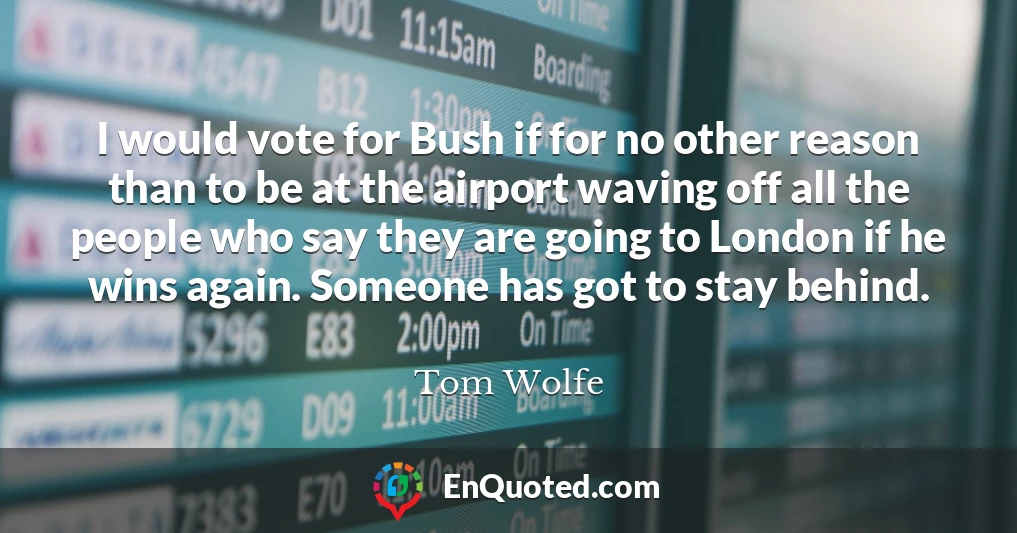 I would vote for Bush if for no other reason than to be at the airport waving off all the people who say they are going to London if he wins again. Someone has got to stay behind.