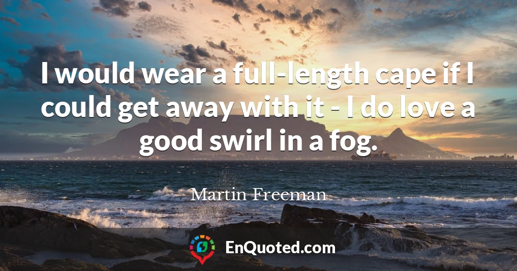 I would wear a full-length cape if I could get away with it - I do love a good swirl in a fog.