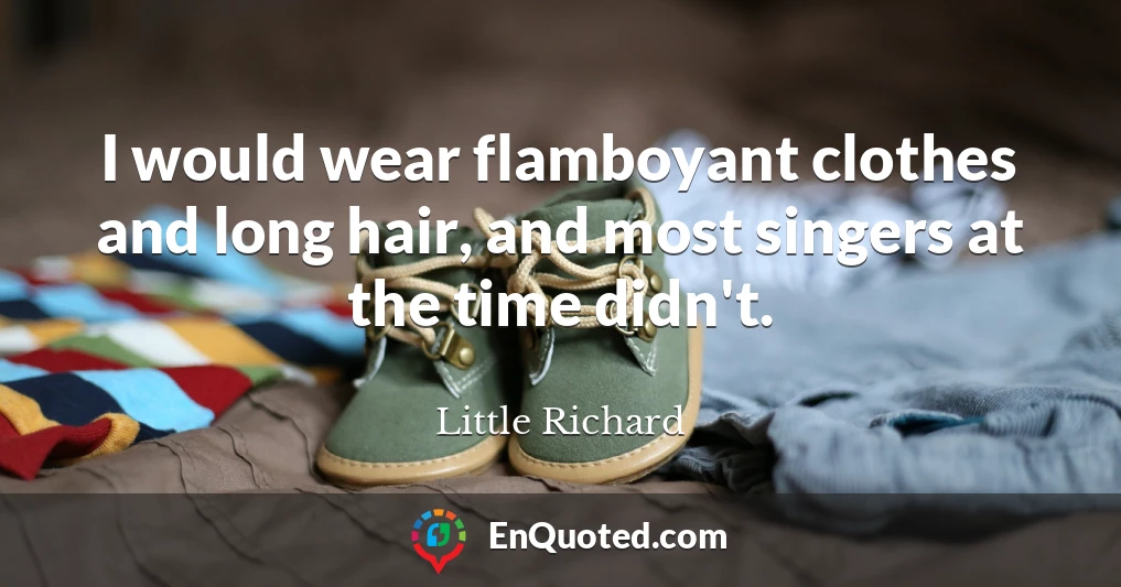 I would wear flamboyant clothes and long hair, and most singers at the time didn't.