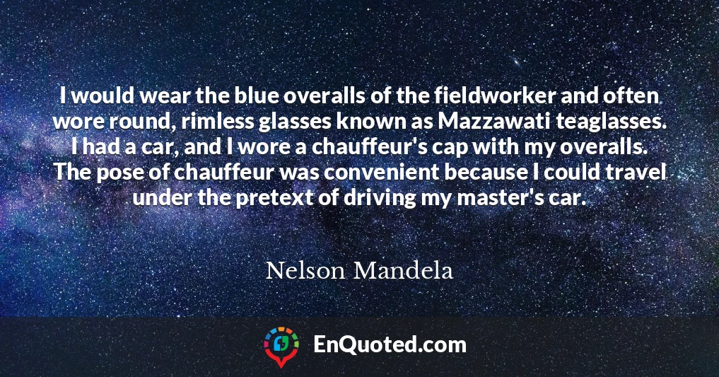 I would wear the blue overalls of the fieldworker and often wore round, rimless glasses known as Mazzawati teaglasses. I had a car, and I wore a chauffeur's cap with my overalls. The pose of chauffeur was convenient because I could travel under the pretext of driving my master's car.