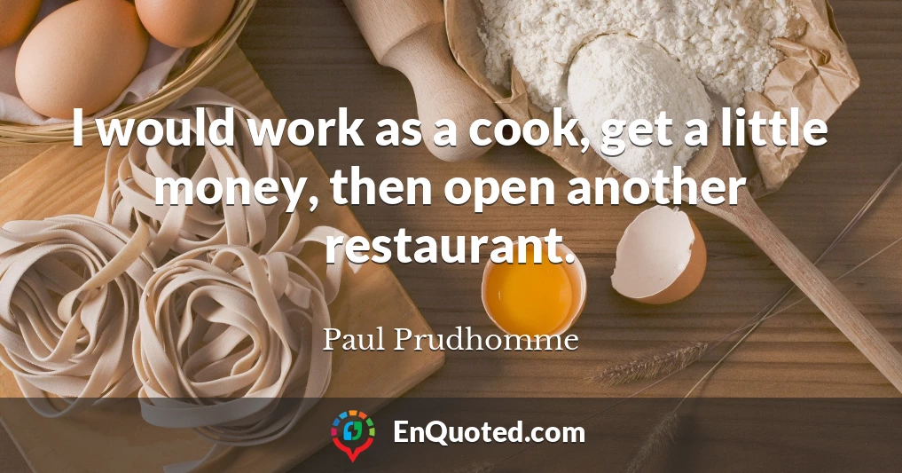 I would work as a cook, get a little money, then open another restaurant.