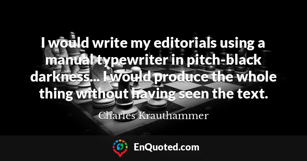 I would write my editorials using a manual typewriter in pitch-black darkness... I would produce the whole thing without having seen the text.