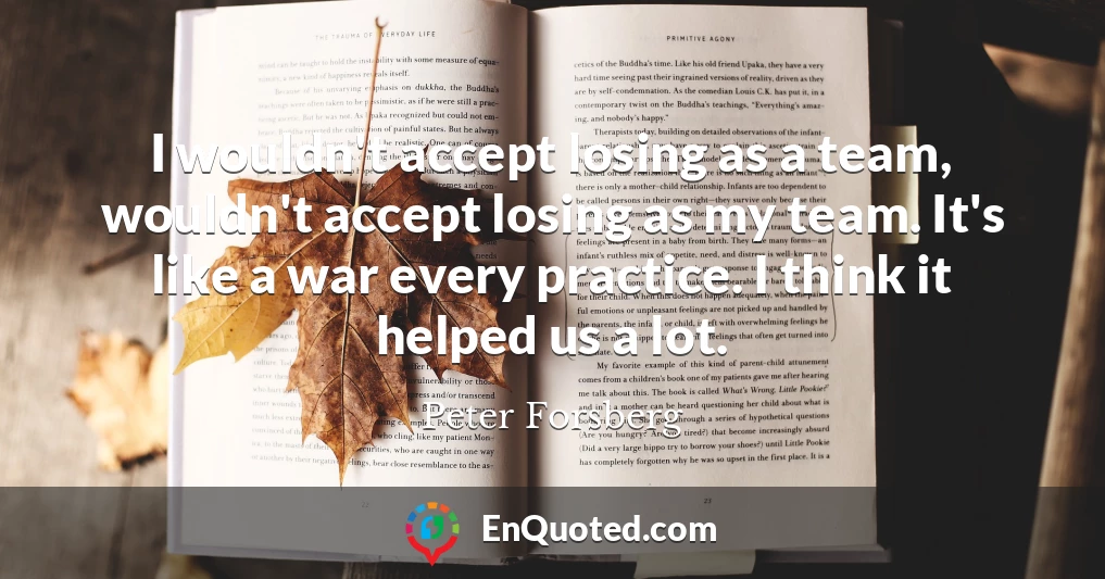 I wouldn't accept losing as a team, wouldn't accept losing as my team. It's like a war every practice. I think it helped us a lot.