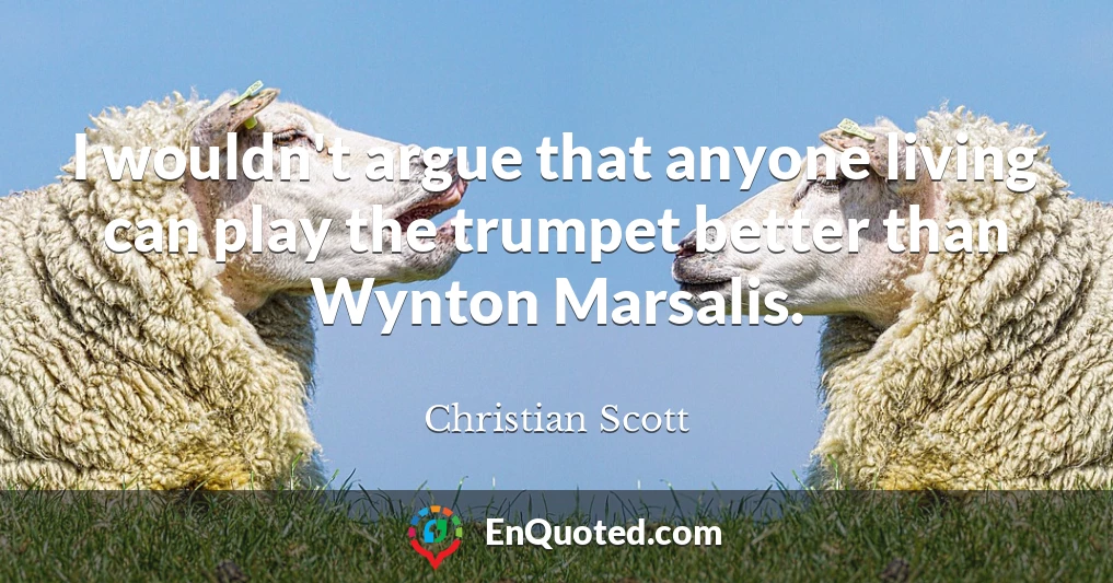 I wouldn't argue that anyone living can play the trumpet better than Wynton Marsalis.