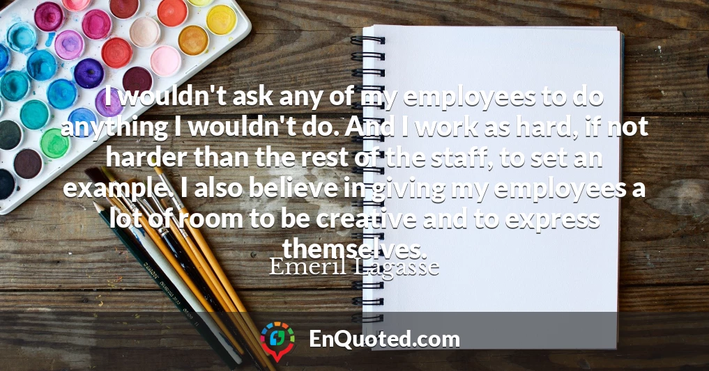 I wouldn't ask any of my employees to do anything I wouldn't do. And I work as hard, if not harder than the rest of the staff, to set an example. I also believe in giving my employees a lot of room to be creative and to express themselves.