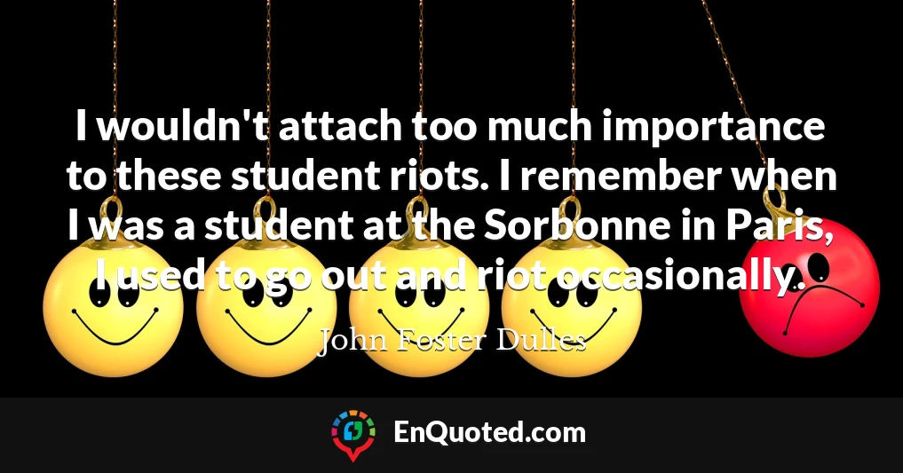 I wouldn't attach too much importance to these student riots. I remember when I was a student at the Sorbonne in Paris, I used to go out and riot occasionally.