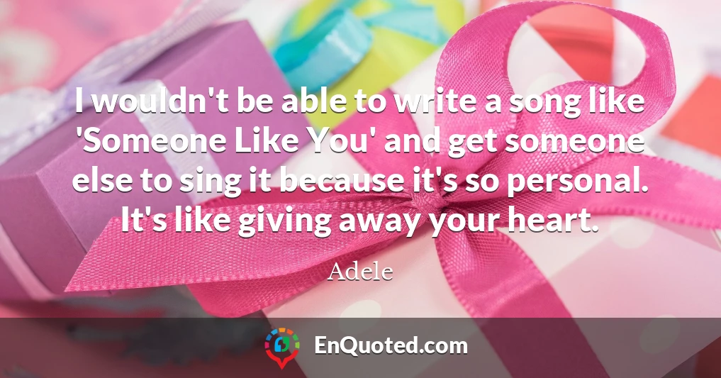 I wouldn't be able to write a song like 'Someone Like You' and get someone else to sing it because it's so personal. It's like giving away your heart.