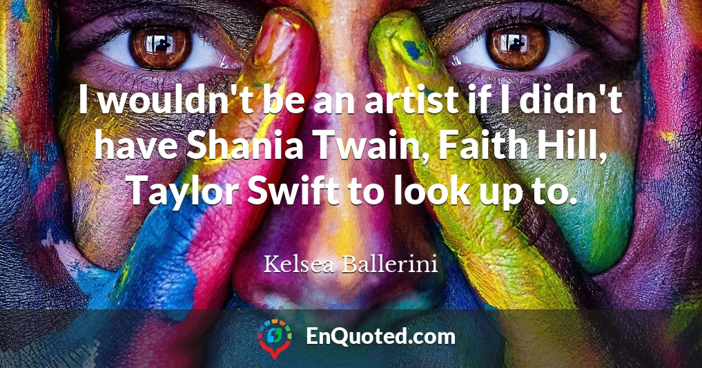 I wouldn't be an artist if I didn't have Shania Twain, Faith Hill, Taylor Swift to look up to.