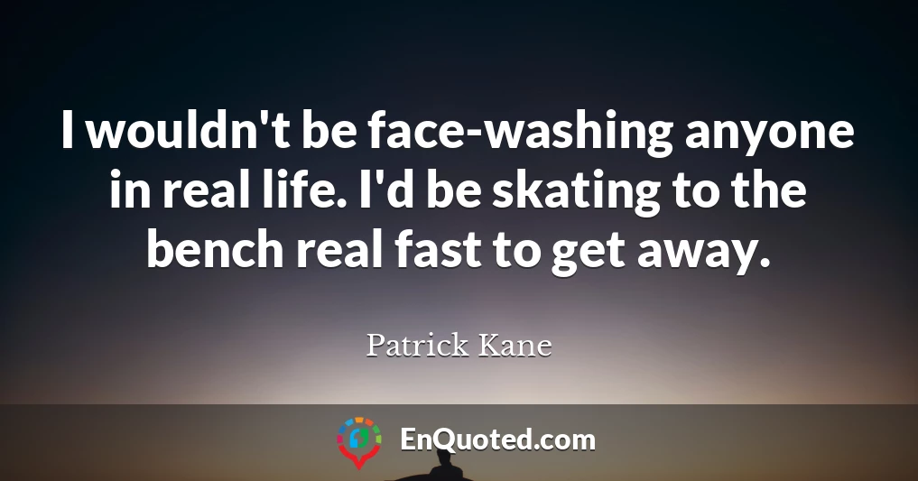 I wouldn't be face-washing anyone in real life. I'd be skating to the bench real fast to get away.