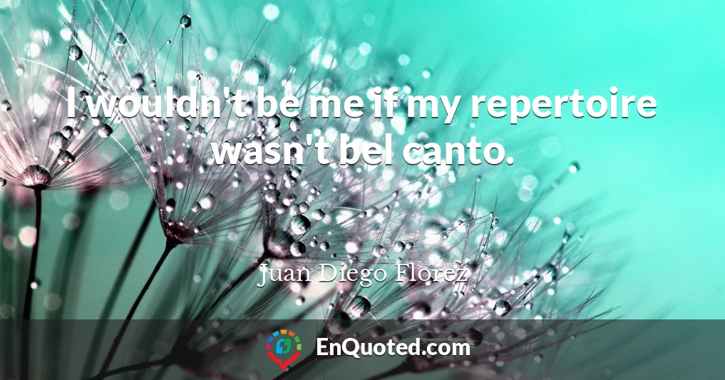 I wouldn't be me if my repertoire wasn't bel canto.