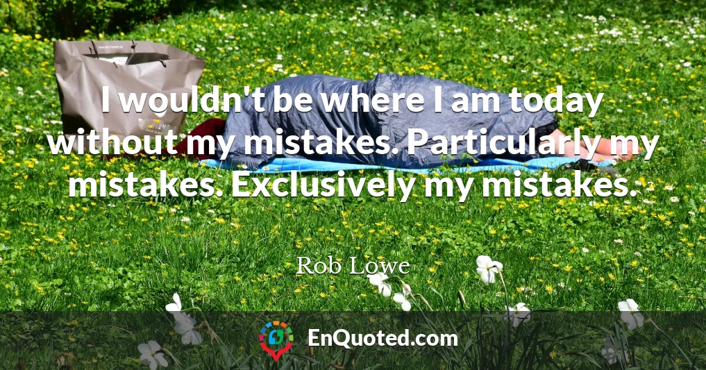 I wouldn't be where I am today without my mistakes. Particularly my mistakes. Exclusively my mistakes.