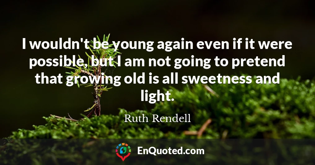 I wouldn't be young again even if it were possible, but I am not going to pretend that growing old is all sweetness and light.