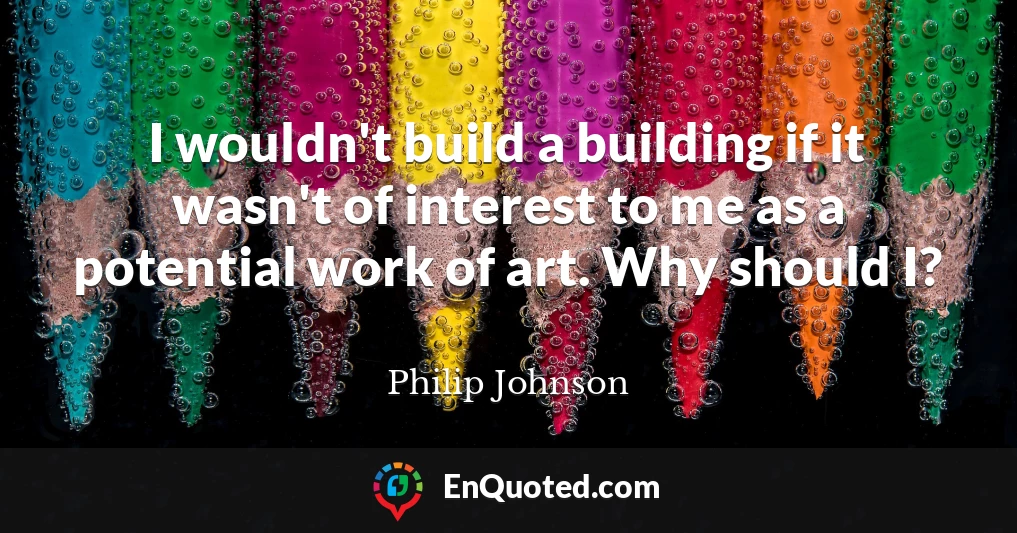 I wouldn't build a building if it wasn't of interest to me as a potential work of art. Why should I?