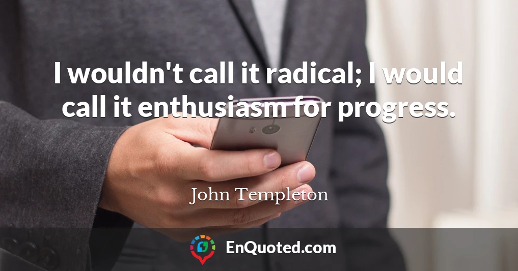 I wouldn't call it radical; I would call it enthusiasm for progress.