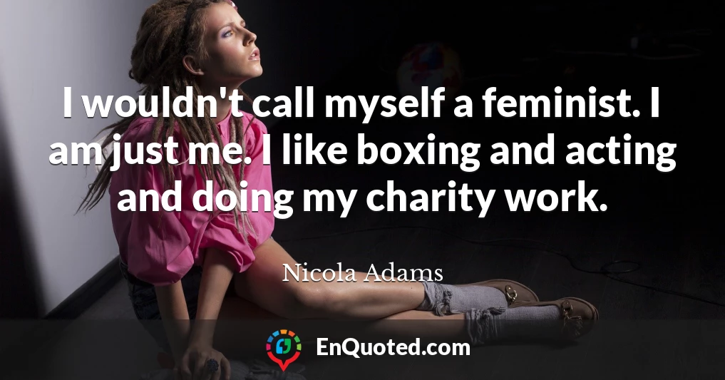 I wouldn't call myself a feminist. I am just me. I like boxing and acting and doing my charity work.
