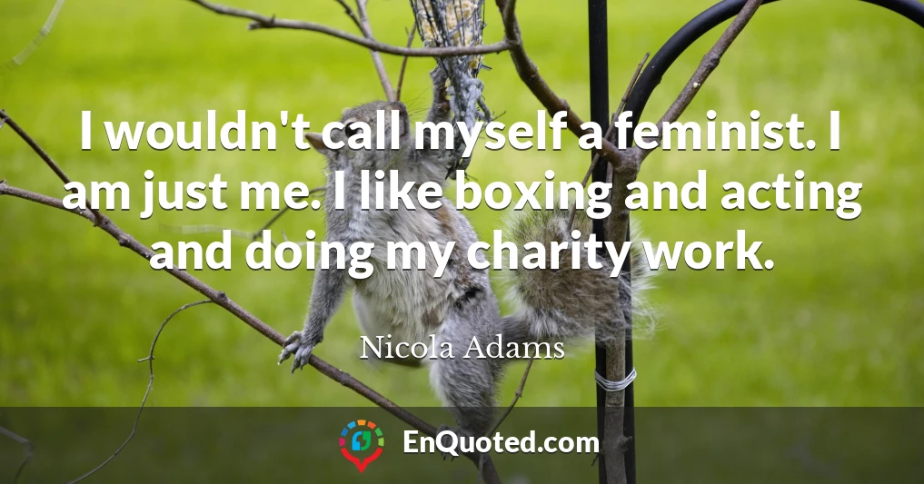 I wouldn't call myself a feminist. I am just me. I like boxing and acting and doing my charity work.