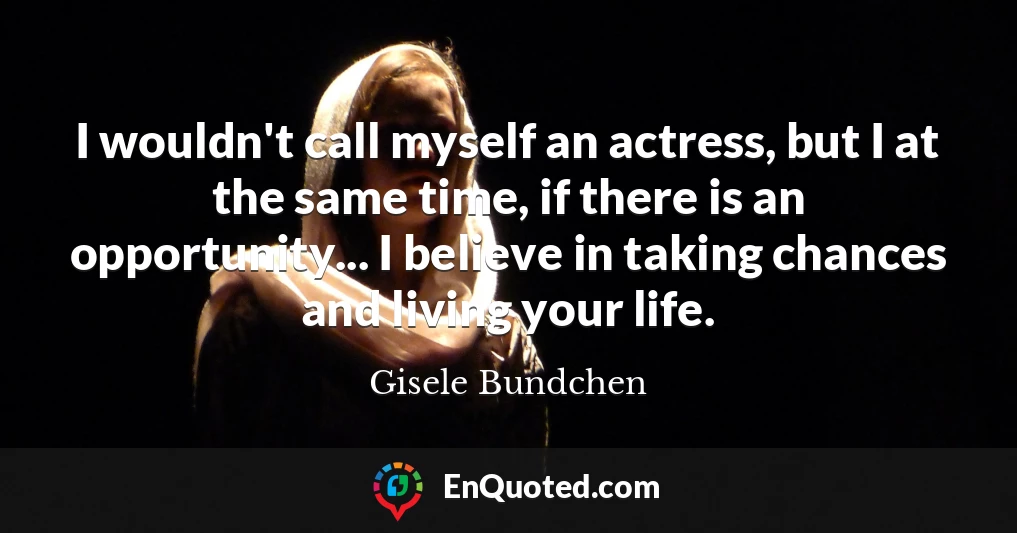 I wouldn't call myself an actress, but I at the same time, if there is an opportunity... I believe in taking chances and living your life.