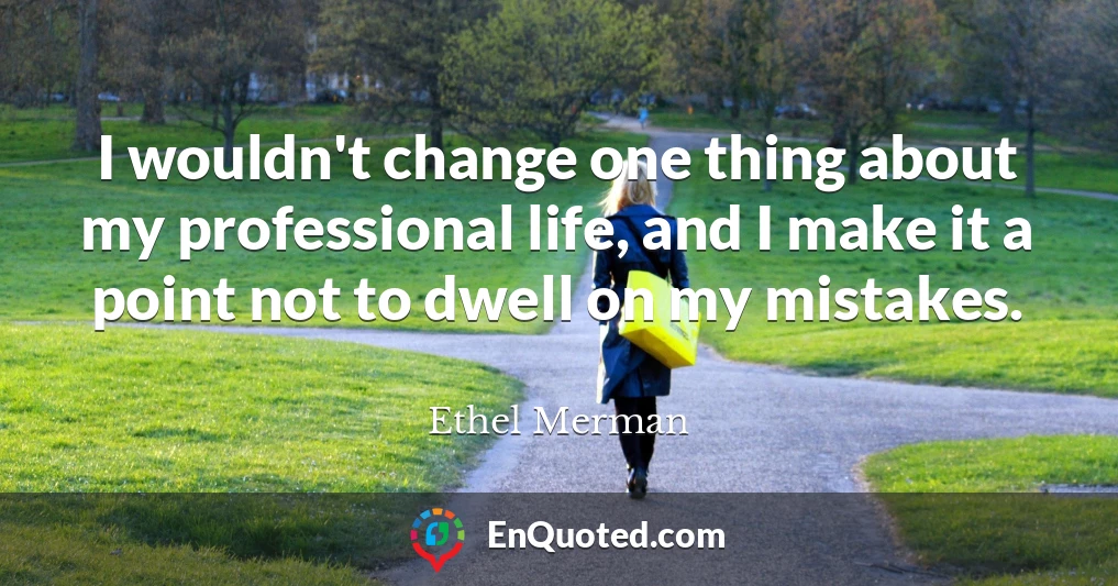 I wouldn't change one thing about my professional life, and I make it a point not to dwell on my mistakes.