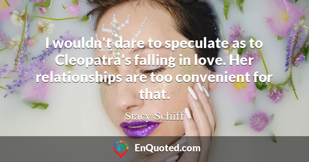I wouldn't dare to speculate as to Cleopatra's falling in love. Her relationships are too convenient for that.