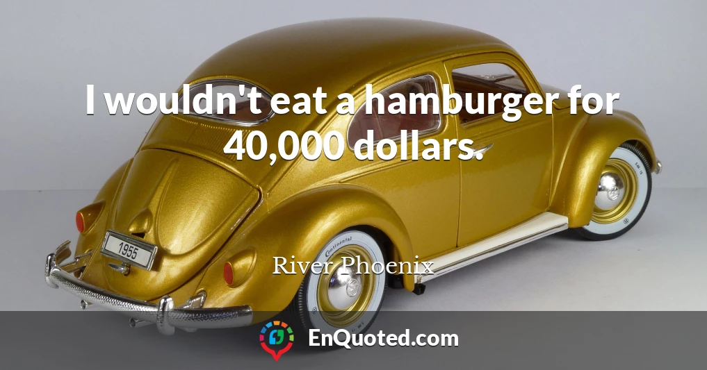 I wouldn't eat a hamburger for 40,000 dollars.